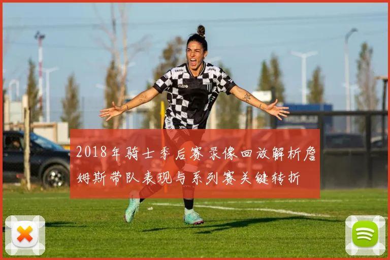 2018年骑士季后赛录像回放解析詹姆斯带队表现与系列赛关键转折