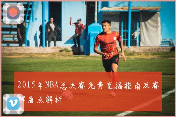 2015年NBA总决赛免费直播指南及赛程看点解析