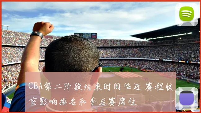 CBA第二阶段结束时间临近 赛程收官影响排名和季后赛席位