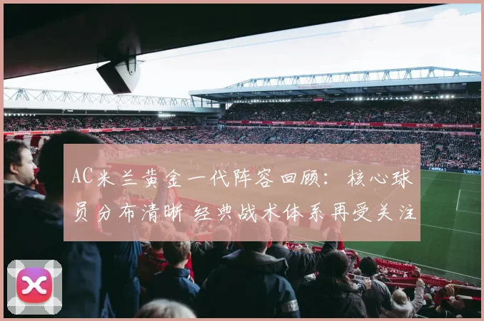 AC米兰黄金一代阵容回顾：核心球员分布清晰 经典战术体系再受关注
