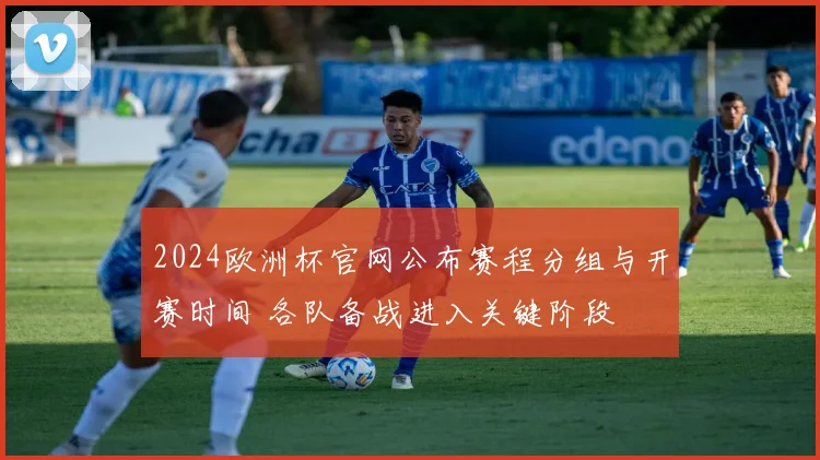 2024欧洲杯官网公布赛程分组与开赛时间 各队备战进入关键阶段