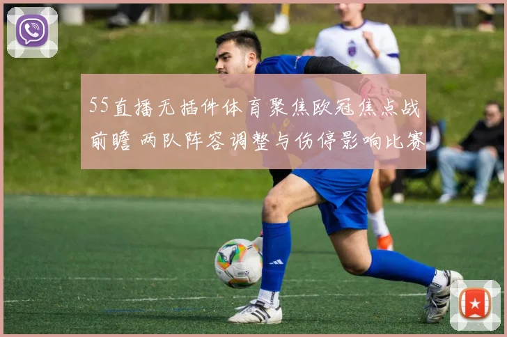 55直播无插件体育聚焦欧冠焦点战前瞻 两队阵容调整与伤停影响比赛结果