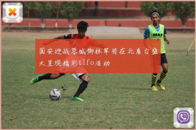 国安迎战蓉城御林军将在北看台盛大呈现精彩tifo活动