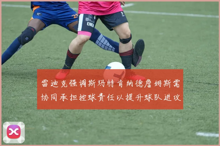 雷迪克强调斯玛特肯纳德詹姆斯需协同承担控球责任以提升球队进攻效率