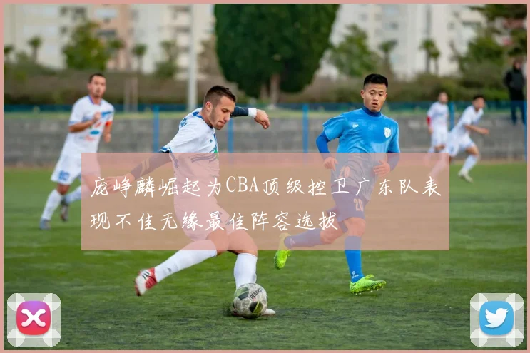 庞峥麟崛起为CBA顶级控卫广东队表现不佳无缘最佳阵容选拔