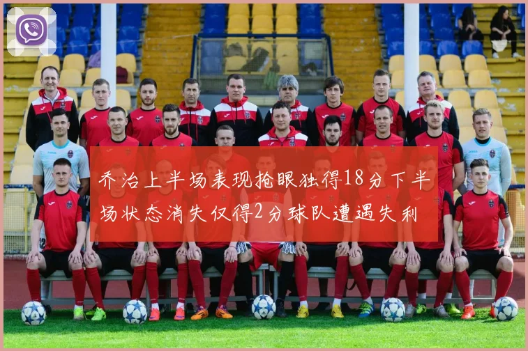 乔治上半场表现抢眼独得18分下半场状态消失仅得2分球队遭遇失利