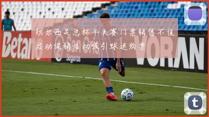 切尔西足总杯半决赛门票销售不佳启动促销活动吸引球迷购票