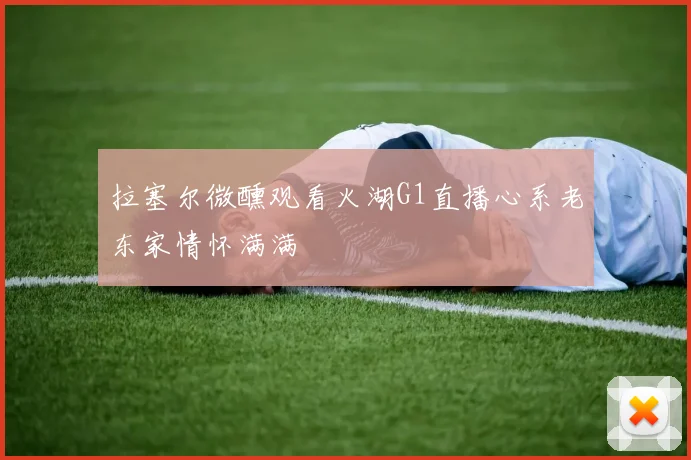 拉塞尔微醺观看火湖G1直播心系老东家情怀满满