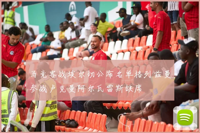 马竞客战埃尔切公布名单格列兹曼参战卢克曼阿尔瓦雷斯缺席