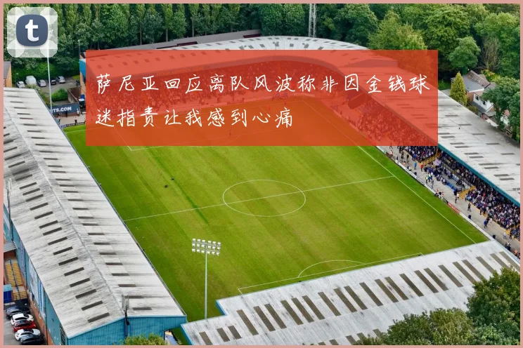 萨尼亚回应离队风波称非因金钱球迷指责让我感到心痛