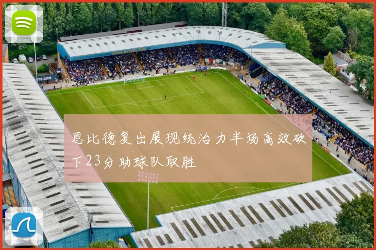 恩比德复出展现统治力半场高效砍下23分助球队取胜