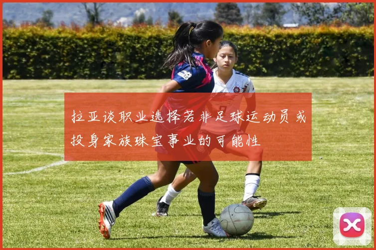 拉亚谈职业选择若非足球运动员或投身家族珠宝事业的可能性