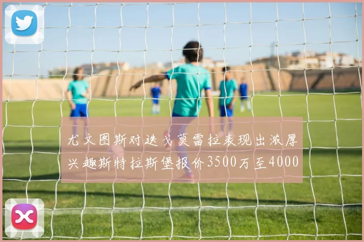 尤文图斯对迭戈莫雷拉表现出浓厚兴趣斯特拉斯堡报价3500万至4000万