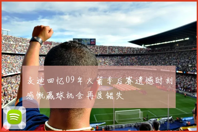 麦迪回忆09年火箭季后赛遗憾时刻感慨赢球机会再度错失
