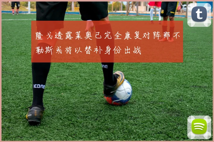隆戈透露莱奥已完全康复对阵那不勒斯或将以替补身份出战