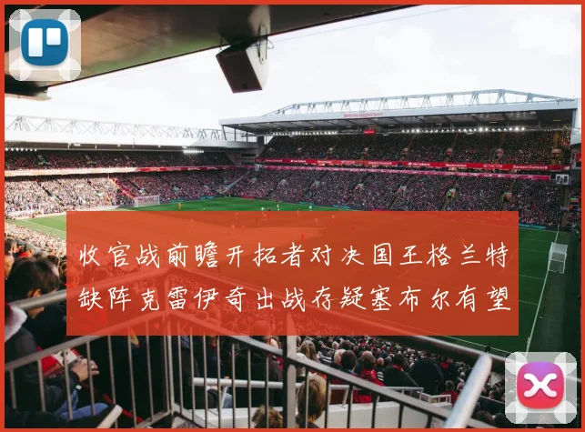 收官战前瞻开拓者对决国王格兰特缺阵克雷伊奇出战存疑塞布尔有望上场