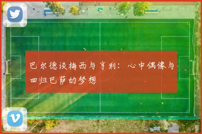 巴尔德谈梅西与亨利：心中偶像与回归巴萨的梦想