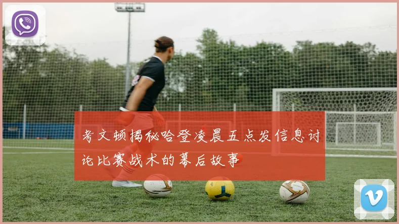 考文顿揭秘哈登凌晨五点发信息讨论比赛战术的幕后故事