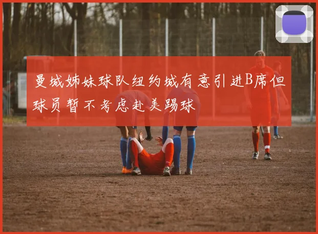 曼城姊妹球队纽约城有意引进B席但球员暂不考虑赴美踢球