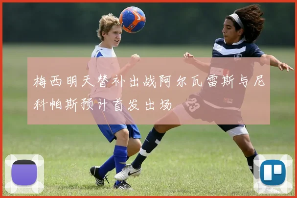 梅西明天替补出战阿尔瓦雷斯与尼科帕斯预计首发出场